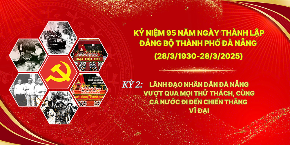 Kỷ niệm 95 năm ngày thành lập Đảng bộ thành phố Đà Nẵng (28/3/1930-28/3/2025) – Kỳ 2: Lãnh đạo nhân dân Đà Nẵng vượt qua mọi thử thách, cùng cả nước đi đến chiến thắng vĩ đại